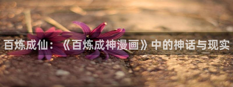 虫虫歪歪漫画：百炼成仙：《百炼成神漫画》中的神话与现实